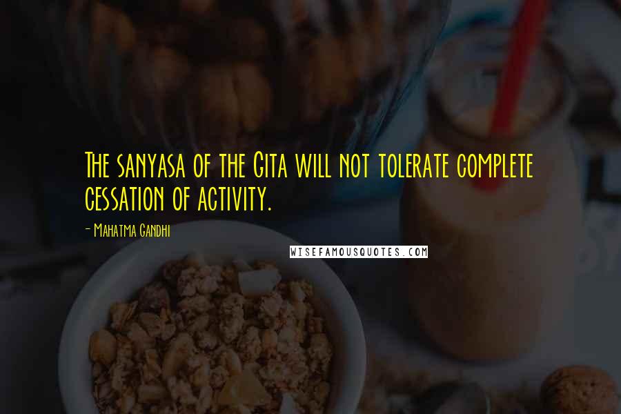 Mahatma Gandhi Quotes: The sanyasa of the Gita will not tolerate complete cessation of activity.