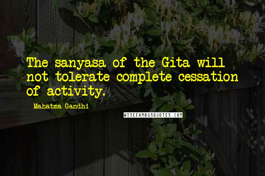 Mahatma Gandhi Quotes: The sanyasa of the Gita will not tolerate complete cessation of activity.