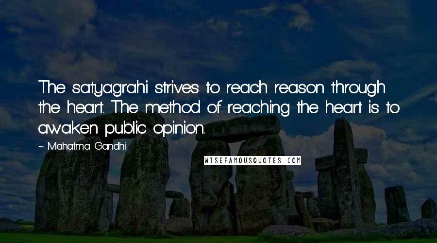 Mahatma Gandhi Quotes: The satyagrahi strives to reach reason through the heart. The method of reaching the heart is to awaken public opinion.