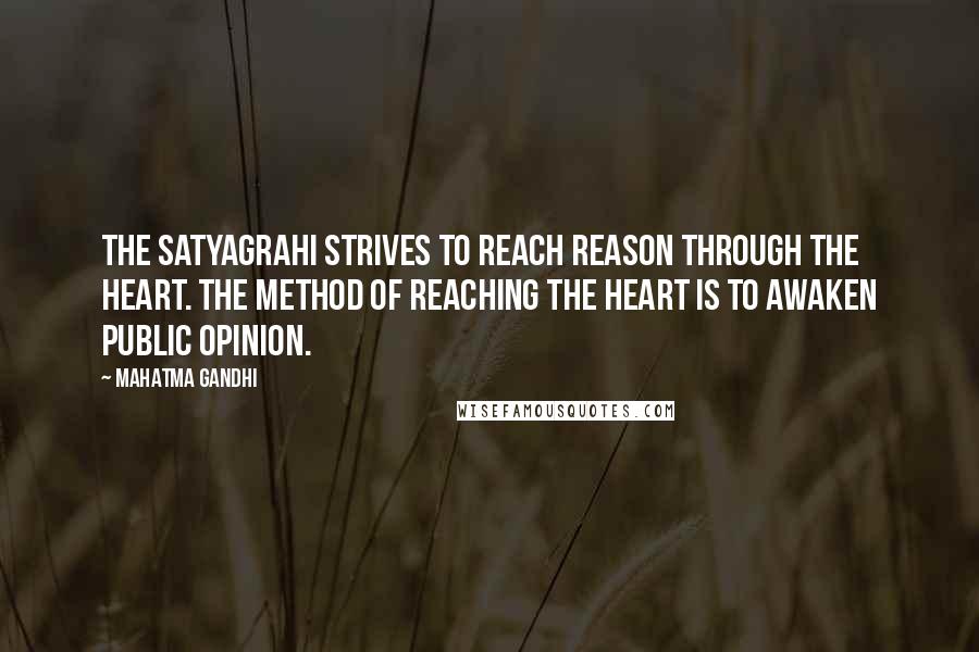 Mahatma Gandhi Quotes: The satyagrahi strives to reach reason through the heart. The method of reaching the heart is to awaken public opinion.