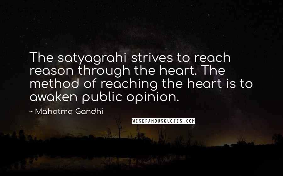 Mahatma Gandhi Quotes: The satyagrahi strives to reach reason through the heart. The method of reaching the heart is to awaken public opinion.