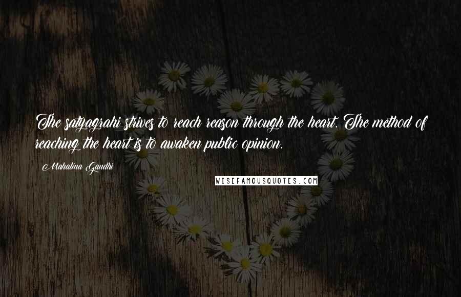 Mahatma Gandhi Quotes: The satyagrahi strives to reach reason through the heart. The method of reaching the heart is to awaken public opinion.