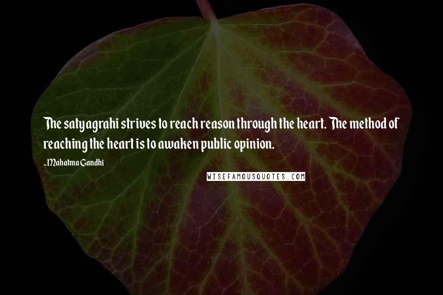 Mahatma Gandhi Quotes: The satyagrahi strives to reach reason through the heart. The method of reaching the heart is to awaken public opinion.