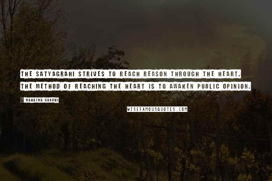 Mahatma Gandhi Quotes: The satyagrahi strives to reach reason through the heart. The method of reaching the heart is to awaken public opinion.