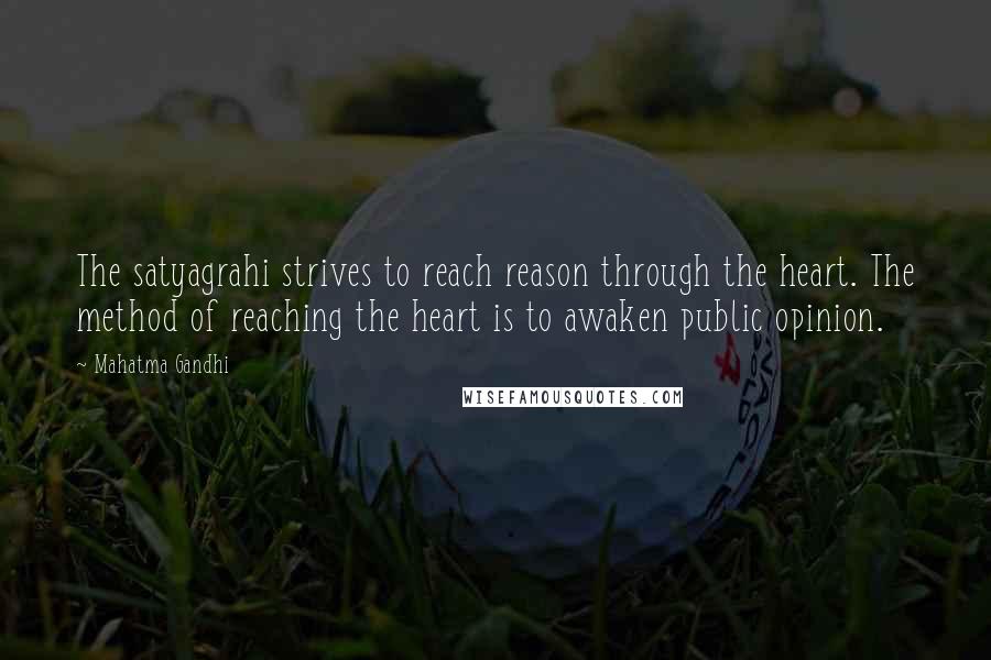 Mahatma Gandhi Quotes: The satyagrahi strives to reach reason through the heart. The method of reaching the heart is to awaken public opinion.