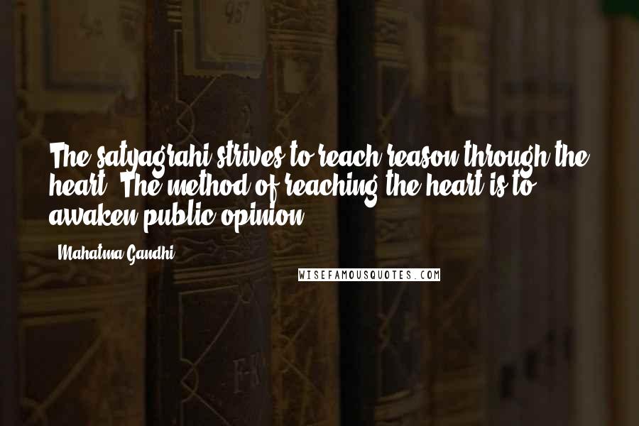 Mahatma Gandhi Quotes: The satyagrahi strives to reach reason through the heart. The method of reaching the heart is to awaken public opinion.