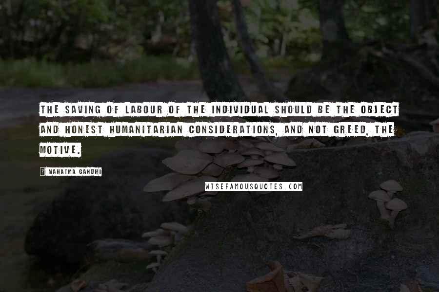 Mahatma Gandhi Quotes: The saving of labour of the individual should be the object and honest humanitarian considerations, and not greed, the motive.