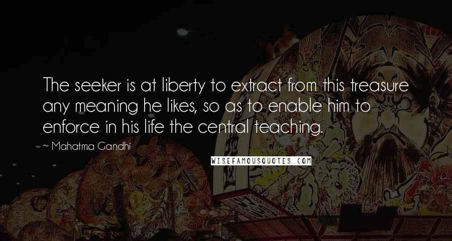 Mahatma Gandhi Quotes: The seeker is at liberty to extract from this treasure any meaning he likes, so as to enable him to enforce in his life the central teaching.