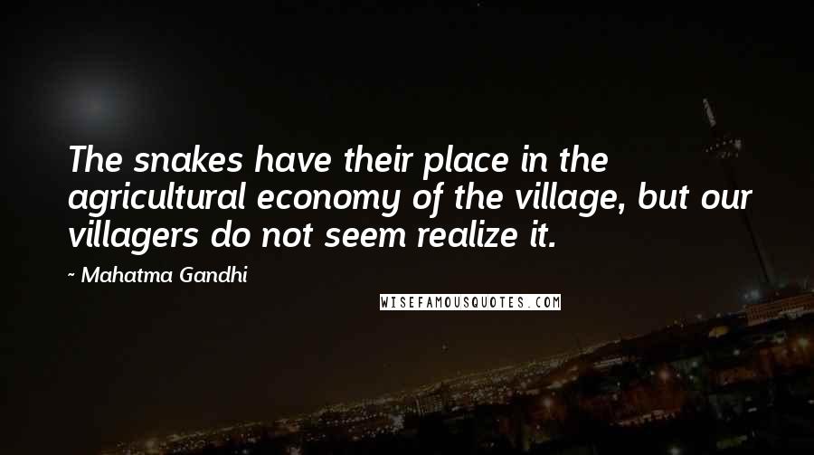 Mahatma Gandhi Quotes: The snakes have their place in the agricultural economy of the village, but our villagers do not seem realize it.