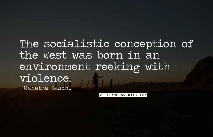 Mahatma Gandhi Quotes: The socialistic conception of the West was born in an environment reeking with violence.