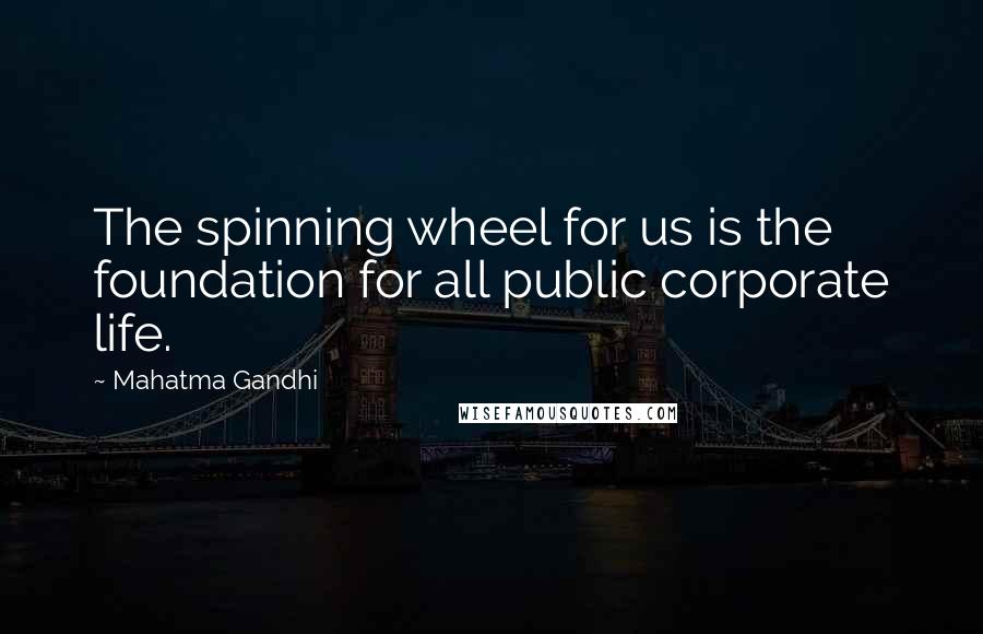 Mahatma Gandhi Quotes: The spinning wheel for us is the foundation for all public corporate life.