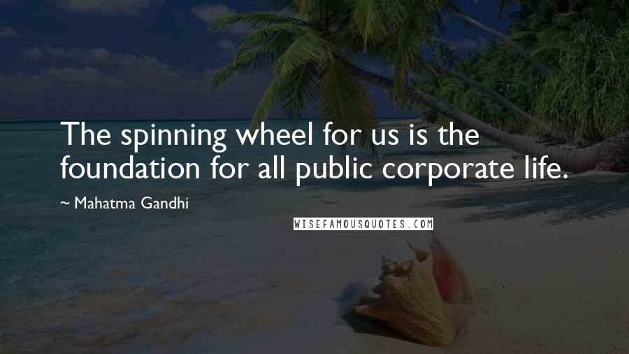 Mahatma Gandhi Quotes: The spinning wheel for us is the foundation for all public corporate life.
