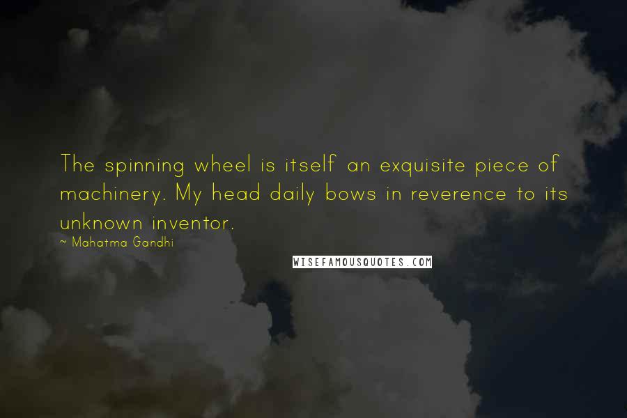 Mahatma Gandhi Quotes: The spinning wheel is itself an exquisite piece of machinery. My head daily bows in reverence to its unknown inventor.