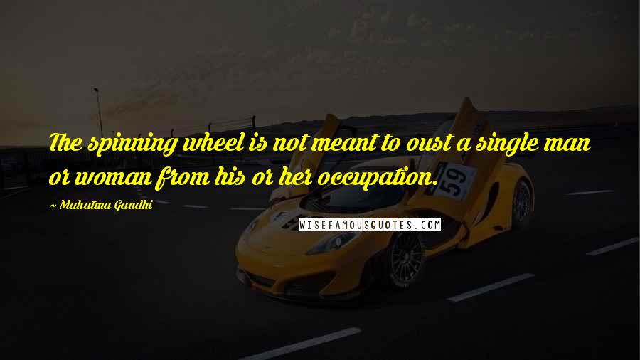 Mahatma Gandhi Quotes: The spinning wheel is not meant to oust a single man or woman from his or her occupation.