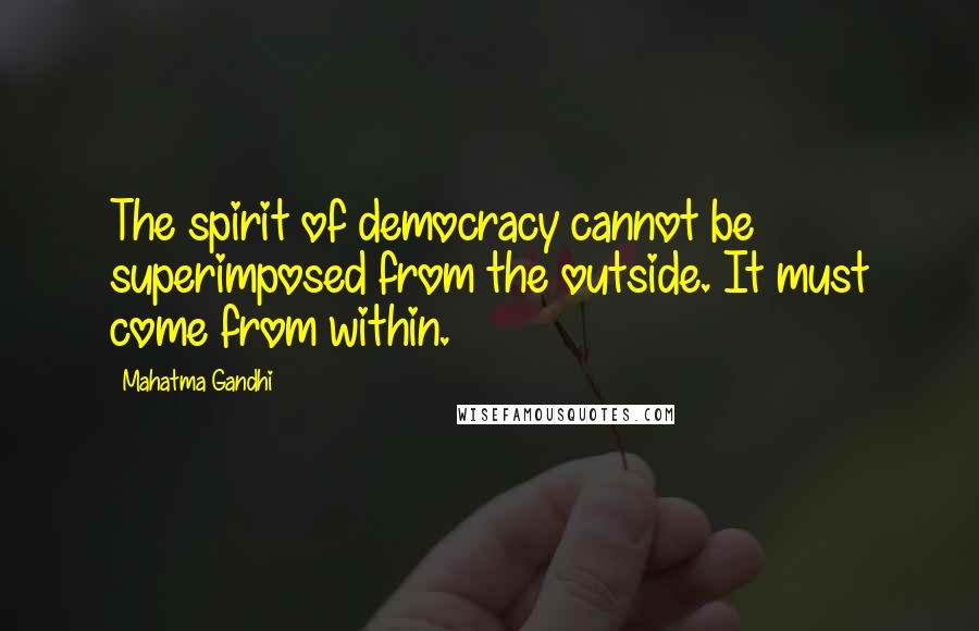 Mahatma Gandhi Quotes: The spirit of democracy cannot be superimposed from the outside. It must come from within.