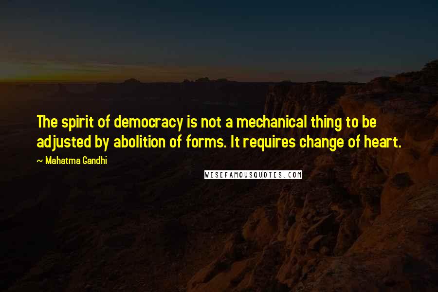 Mahatma Gandhi Quotes: The spirit of democracy is not a mechanical thing to be adjusted by abolition of forms. It requires change of heart.