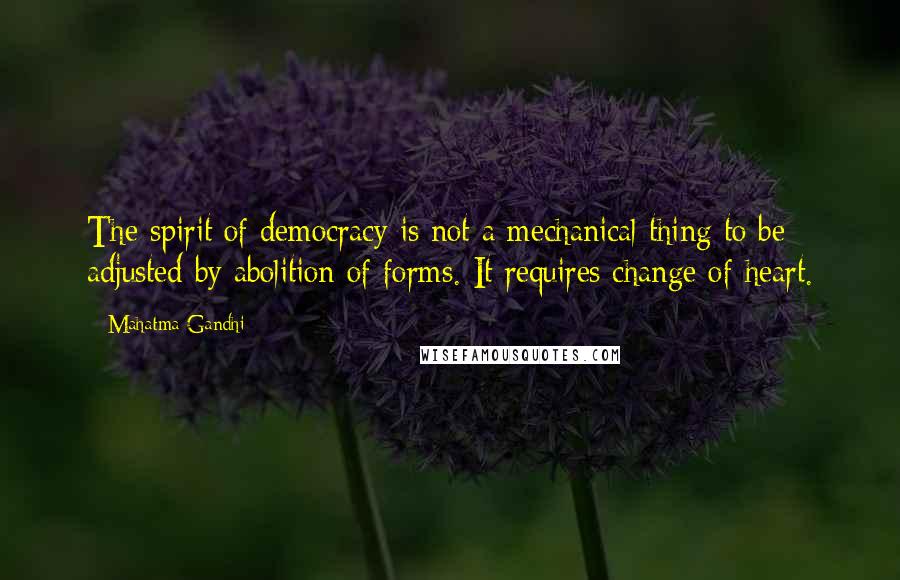 Mahatma Gandhi Quotes: The spirit of democracy is not a mechanical thing to be adjusted by abolition of forms. It requires change of heart.