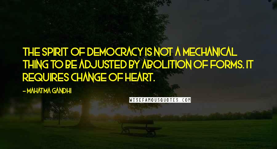 Mahatma Gandhi Quotes: The spirit of democracy is not a mechanical thing to be adjusted by abolition of forms. It requires change of heart.