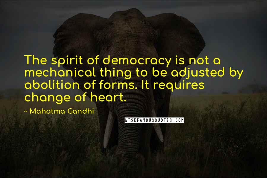 Mahatma Gandhi Quotes: The spirit of democracy is not a mechanical thing to be adjusted by abolition of forms. It requires change of heart.