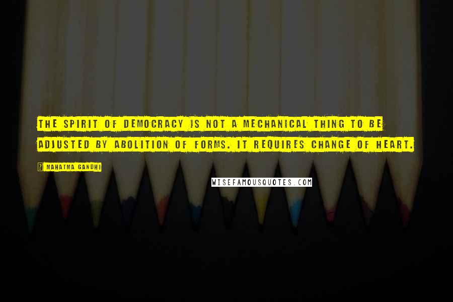 Mahatma Gandhi Quotes: The spirit of democracy is not a mechanical thing to be adjusted by abolition of forms. It requires change of heart.
