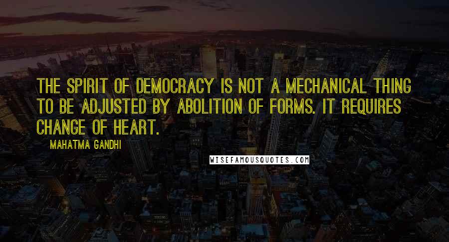 Mahatma Gandhi Quotes: The spirit of democracy is not a mechanical thing to be adjusted by abolition of forms. It requires change of heart.