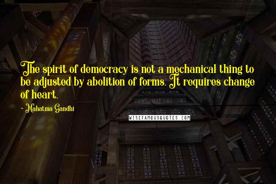 Mahatma Gandhi Quotes: The spirit of democracy is not a mechanical thing to be adjusted by abolition of forms. It requires change of heart.