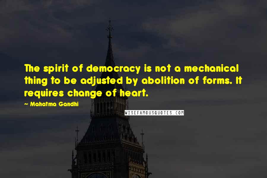 Mahatma Gandhi Quotes: The spirit of democracy is not a mechanical thing to be adjusted by abolition of forms. It requires change of heart.