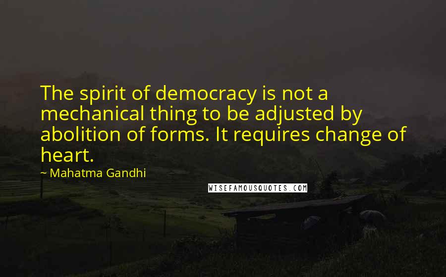 Mahatma Gandhi Quotes: The spirit of democracy is not a mechanical thing to be adjusted by abolition of forms. It requires change of heart.