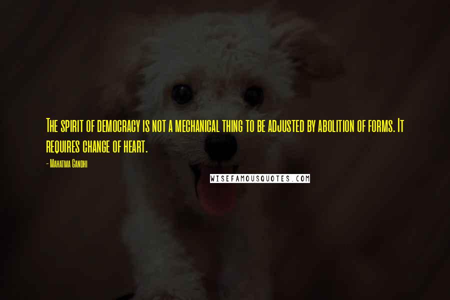 Mahatma Gandhi Quotes: The spirit of democracy is not a mechanical thing to be adjusted by abolition of forms. It requires change of heart.