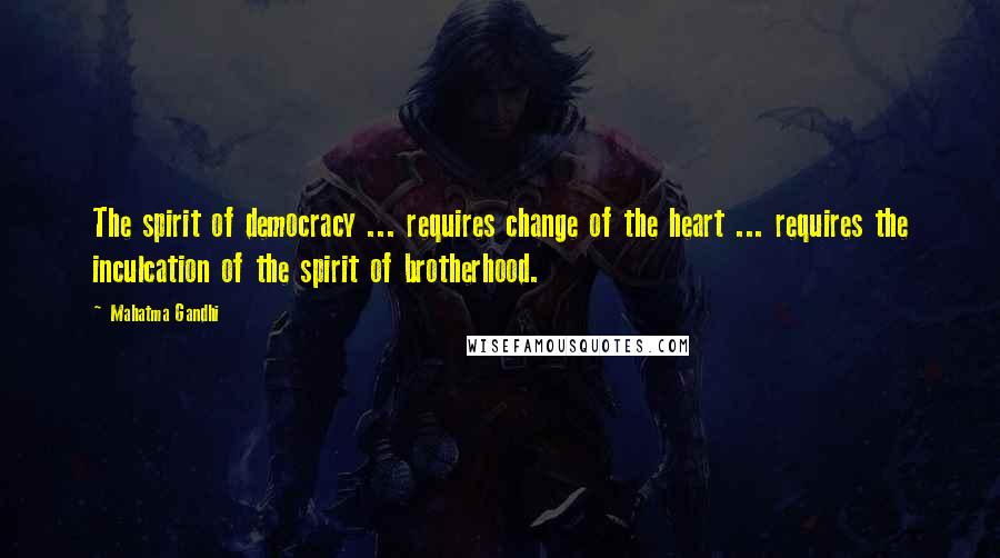 Mahatma Gandhi Quotes: The spirit of democracy ... requires change of the heart ... requires the inculcation of the spirit of brotherhood.