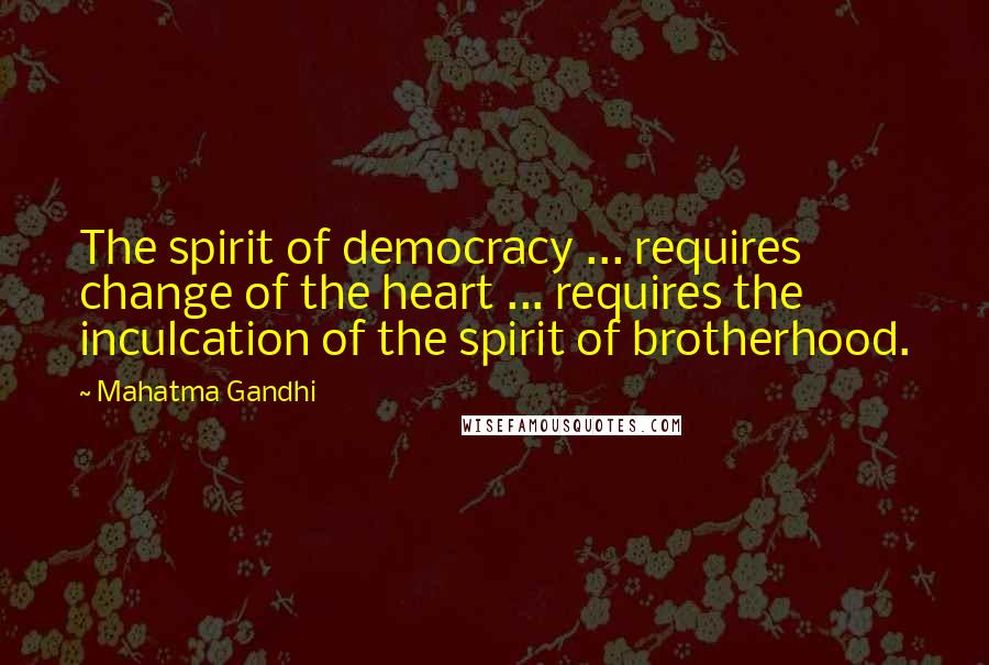 Mahatma Gandhi Quotes: The spirit of democracy ... requires change of the heart ... requires the inculcation of the spirit of brotherhood.