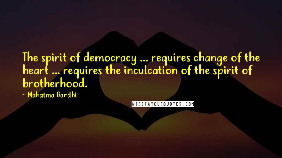 Mahatma Gandhi Quotes: The spirit of democracy ... requires change of the heart ... requires the inculcation of the spirit of brotherhood.