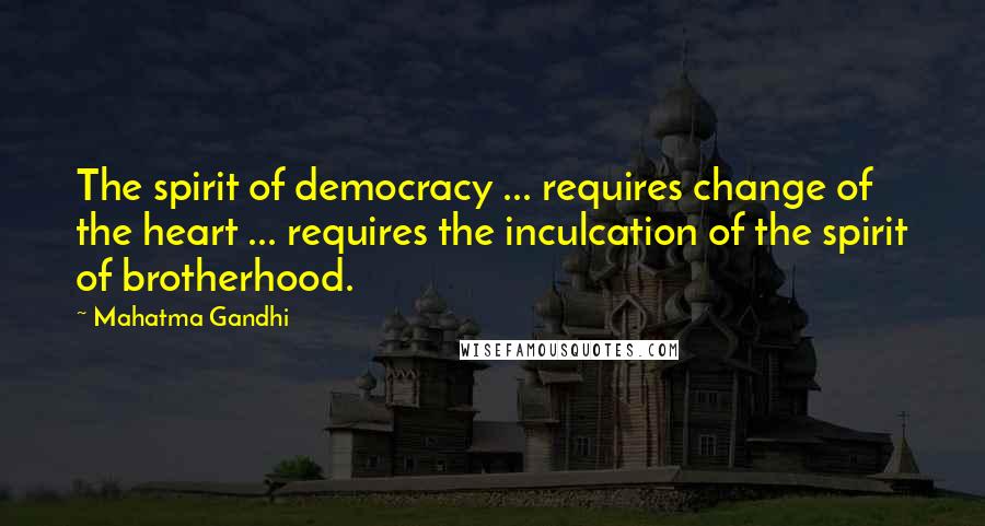 Mahatma Gandhi Quotes: The spirit of democracy ... requires change of the heart ... requires the inculcation of the spirit of brotherhood.