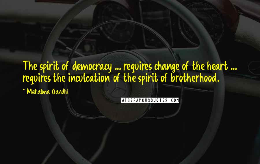 Mahatma Gandhi Quotes: The spirit of democracy ... requires change of the heart ... requires the inculcation of the spirit of brotherhood.