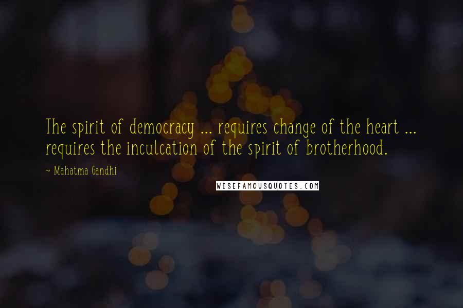 Mahatma Gandhi Quotes: The spirit of democracy ... requires change of the heart ... requires the inculcation of the spirit of brotherhood.