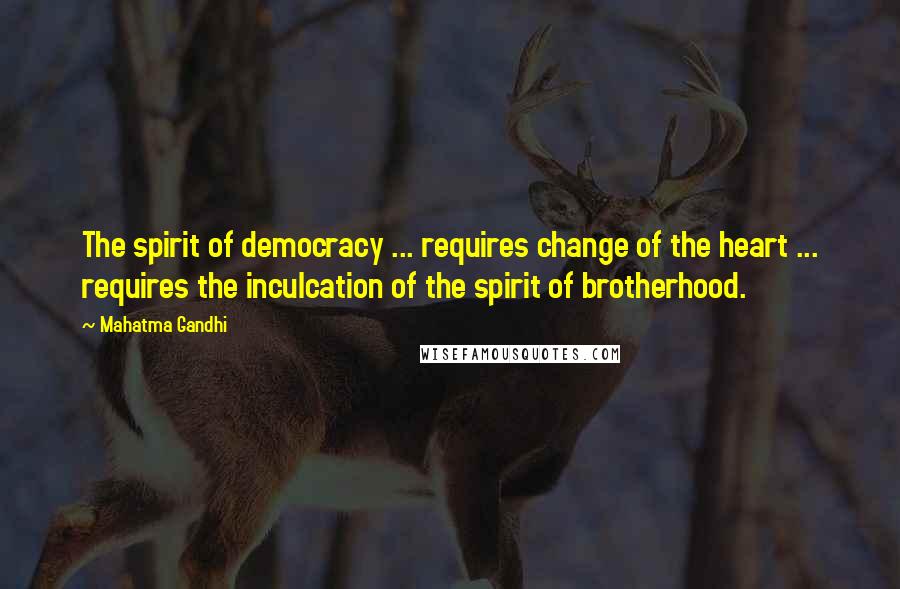 Mahatma Gandhi Quotes: The spirit of democracy ... requires change of the heart ... requires the inculcation of the spirit of brotherhood.
