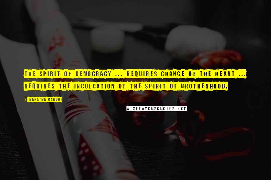 Mahatma Gandhi Quotes: The spirit of democracy ... requires change of the heart ... requires the inculcation of the spirit of brotherhood.
