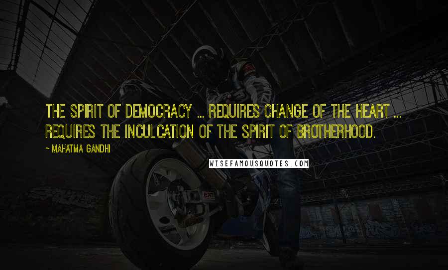 Mahatma Gandhi Quotes: The spirit of democracy ... requires change of the heart ... requires the inculcation of the spirit of brotherhood.