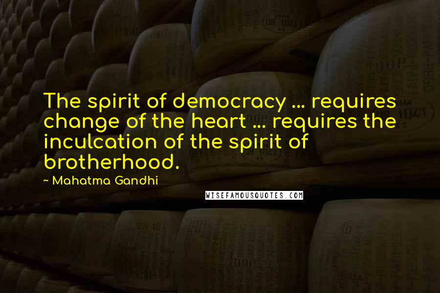 Mahatma Gandhi Quotes: The spirit of democracy ... requires change of the heart ... requires the inculcation of the spirit of brotherhood.