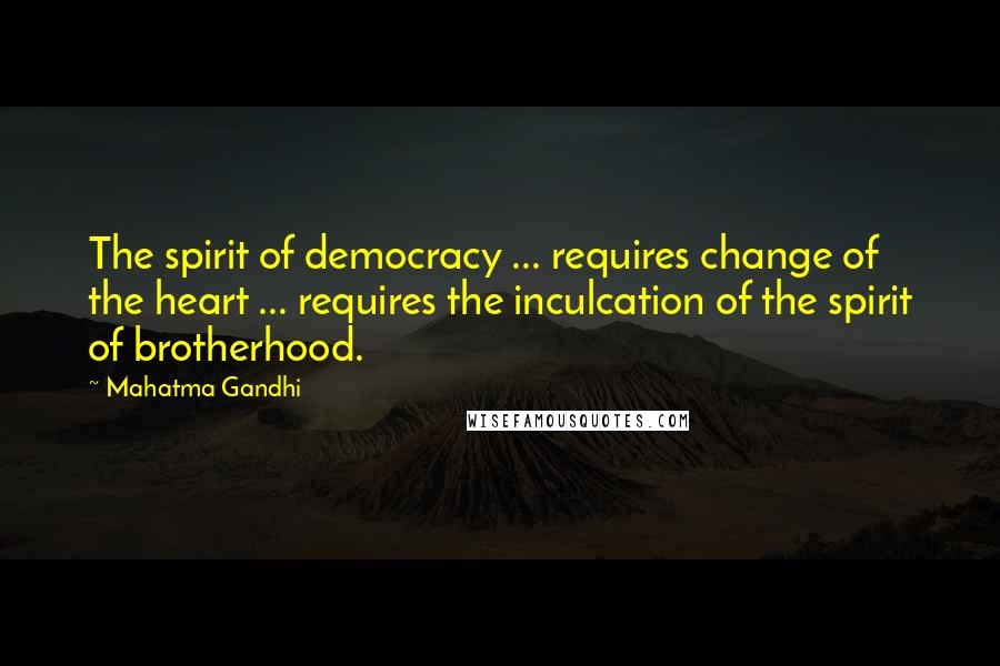 Mahatma Gandhi Quotes: The spirit of democracy ... requires change of the heart ... requires the inculcation of the spirit of brotherhood.