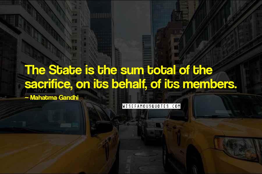 Mahatma Gandhi Quotes: The State is the sum total of the sacrifice, on its behalf, of its members.