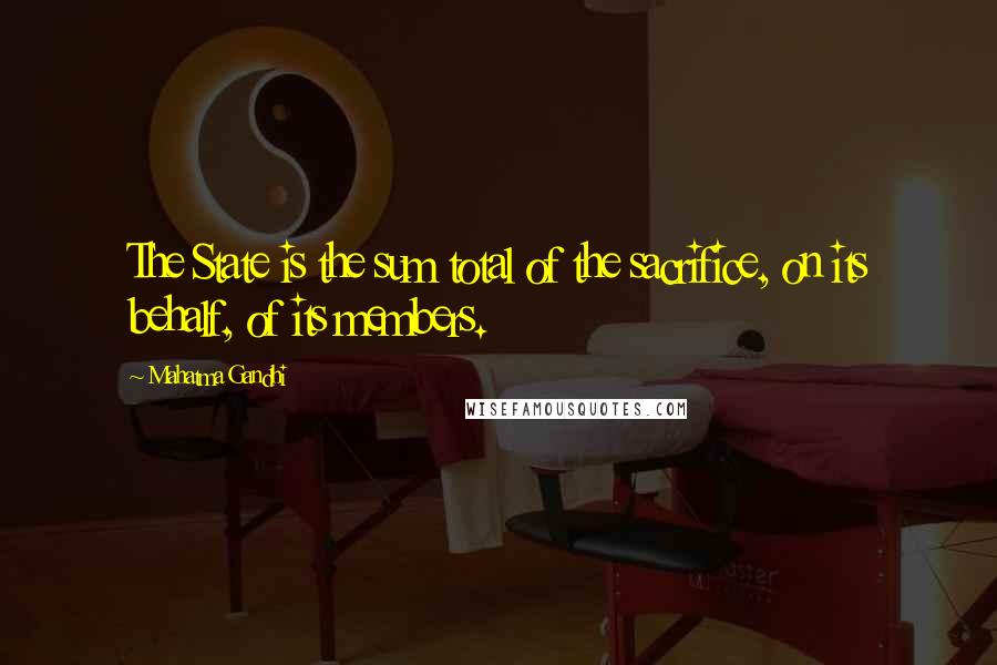 Mahatma Gandhi Quotes: The State is the sum total of the sacrifice, on its behalf, of its members.