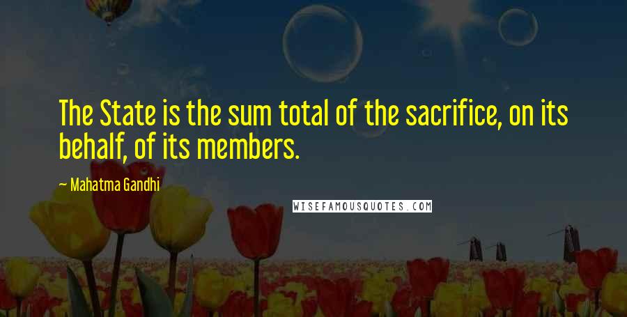 Mahatma Gandhi Quotes: The State is the sum total of the sacrifice, on its behalf, of its members.