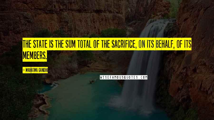 Mahatma Gandhi Quotes: The State is the sum total of the sacrifice, on its behalf, of its members.