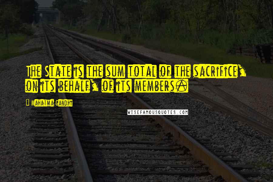 Mahatma Gandhi Quotes: The State is the sum total of the sacrifice, on its behalf, of its members.