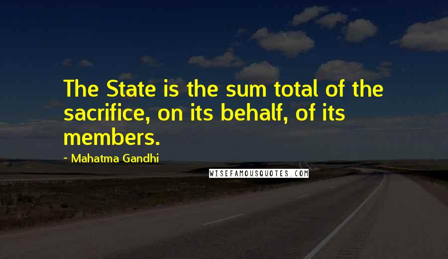 Mahatma Gandhi Quotes: The State is the sum total of the sacrifice, on its behalf, of its members.