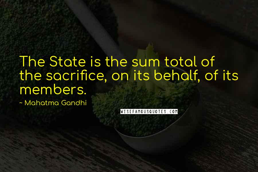 Mahatma Gandhi Quotes: The State is the sum total of the sacrifice, on its behalf, of its members.