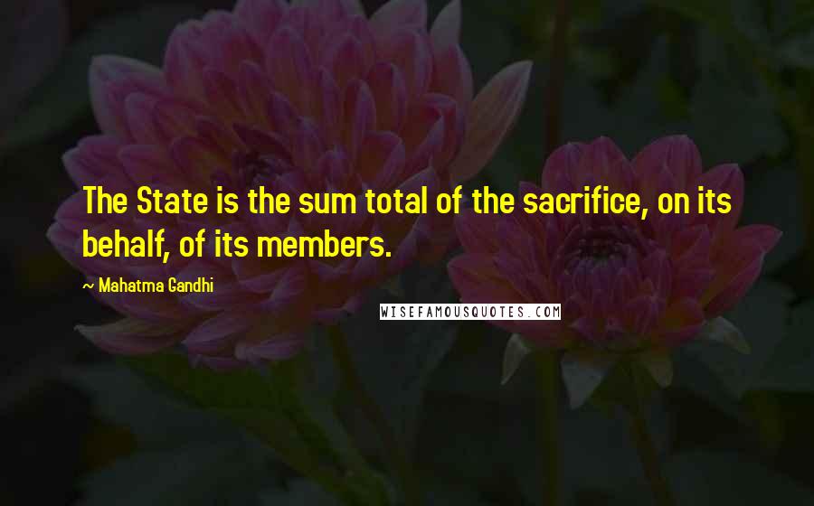 Mahatma Gandhi Quotes: The State is the sum total of the sacrifice, on its behalf, of its members.