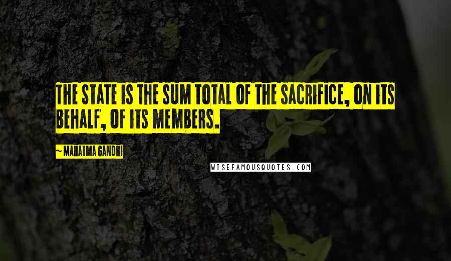 Mahatma Gandhi Quotes: The State is the sum total of the sacrifice, on its behalf, of its members.