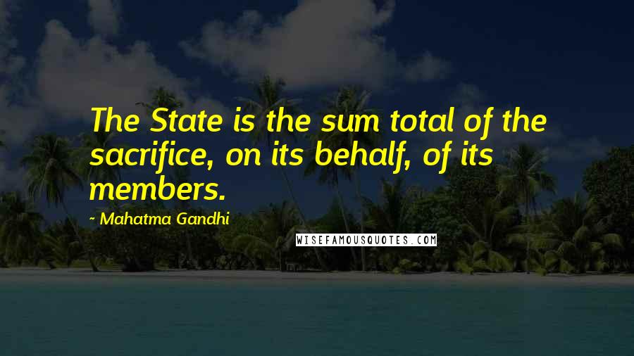 Mahatma Gandhi Quotes: The State is the sum total of the sacrifice, on its behalf, of its members.